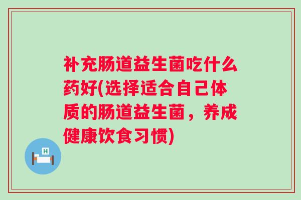 补充肠道益生菌吃什么药好(选择适合自己体质的肠道益生菌，养成健康饮食习惯)