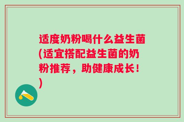 适度奶粉喝什么益生菌(适宜搭配益生菌的奶粉推荐,助健康成长!) 适度奶粉喝什么益生菌(适宜搭配益生菌的奶粉推荐,助健康成长!)