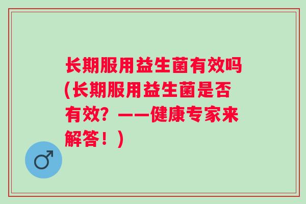 长期服用益生菌有效吗(长期服用益生菌是否有效?——健康专家来解答!) 长期服用益生菌有效吗(长期服用益生菌是否有效?——健康专家来解答!)
