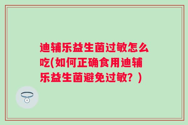 迪辅乐益生菌过敏怎么吃(如何正确食用迪辅乐益生菌避免过敏？)