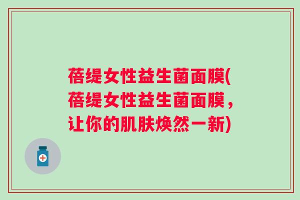 蓓缇女性益生菌面膜(蓓缇女性益生菌面膜，让你的肌肤焕然一新)