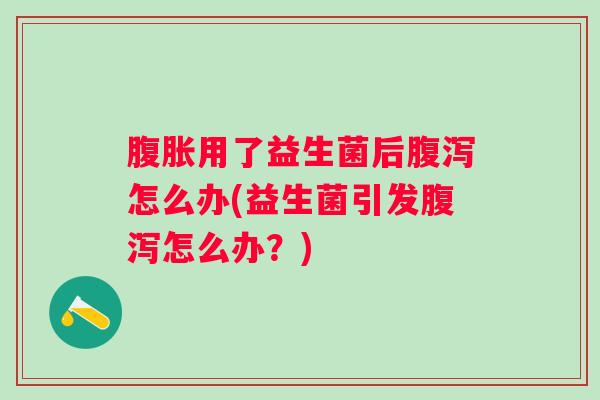 用了益生菌后怎么办(益生菌引发怎么办？)