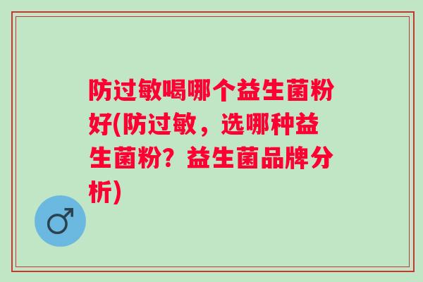 防过敏喝哪个益生菌粉好(防过敏，选哪种益生菌粉？益生菌品牌分析)