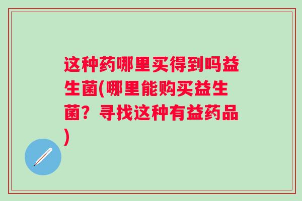 这种药哪里买得到吗益生菌(哪里能购买益生菌？寻找这种有益药品)