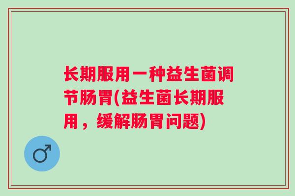 长期服用一种益生菌调节肠胃(益生菌长期服用，缓解肠胃问题)
