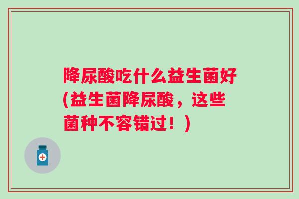 降尿酸吃什么益生菌好(益生菌降尿酸，这些菌种不容错过！)