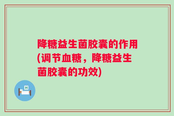 降糖益生菌胶囊的作用(调节，降糖益生菌胶囊的功效)