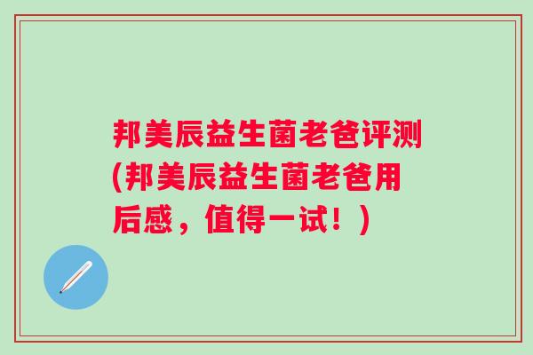 邦美辰益生菌老爸评测(邦美辰益生菌老爸用后感，值得一试！)