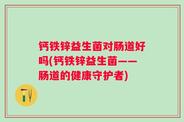 钙铁锌益生菌对肠道好吗(钙铁锌益生菌——肠道的健康守护者)