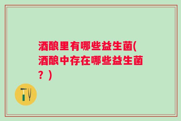 酒酿里有哪些益生菌(酒酿中存在哪些益生菌？)