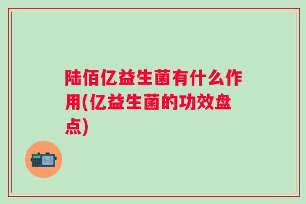 陆佰亿益生菌有什么作用(亿益生菌的功效盘点)