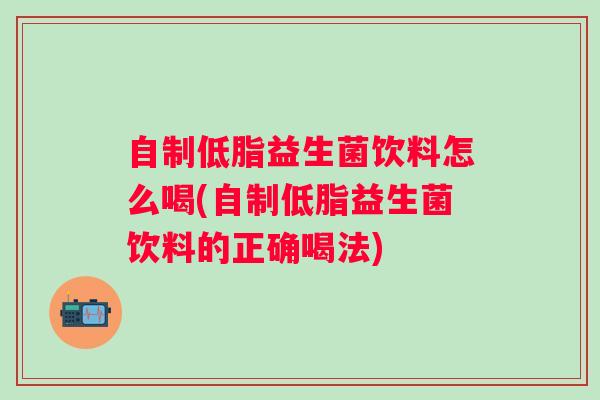 自制低脂益生菌饮料怎么喝(自制低脂益生菌饮料的正确喝法)