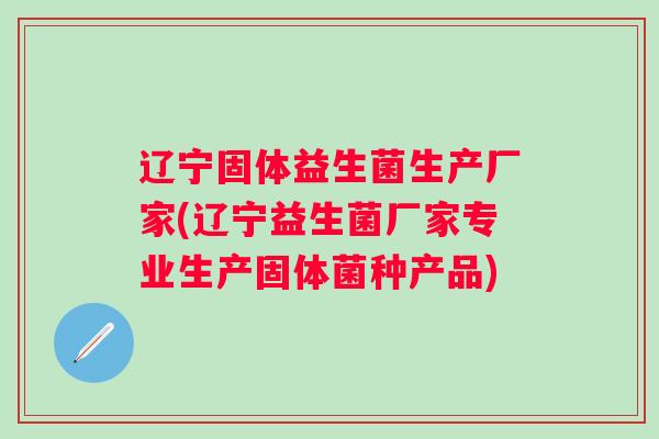 辽宁固体益生菌生产厂家(辽宁益生菌厂家专业生产固体菌种产品)