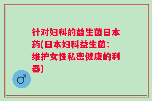 针对的益生菌日本药(日本益生菌：维护女性私密健康的利器)