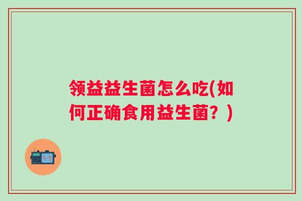 领益益生菌怎么吃(如何正确食用益生菌？)
