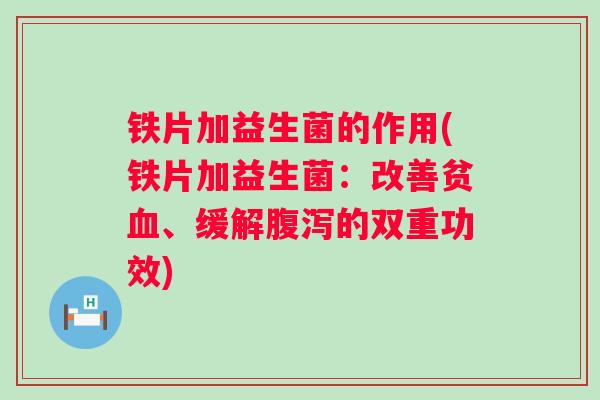 铁片加益生菌的作用(铁片加益生菌：改善贫血、缓解腹泻的双重功效)