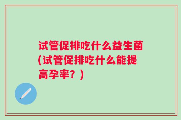试管促排吃什么益生菌(试管促排吃什么能提高孕率？)