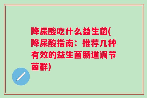 降尿酸吃什么益生菌(降尿酸指南：推荐几种有效的益生菌肠道调节菌群)