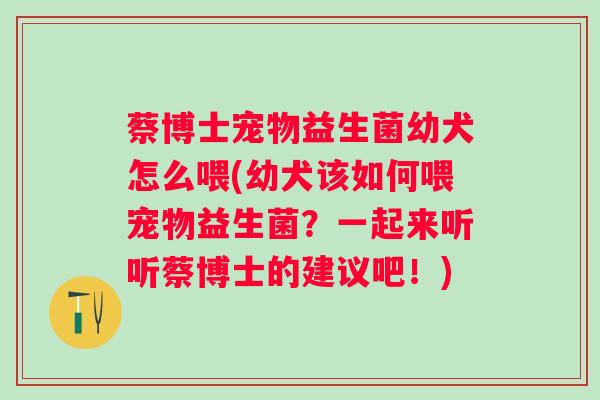 蔡博士宠物益生菌幼犬怎么喂(幼犬该如何喂宠物益生菌？一起来听听蔡博士的建议吧！)