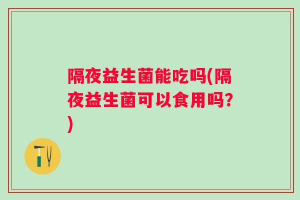 隔夜益生菌能吃吗(隔夜益生菌可以食用吗？)