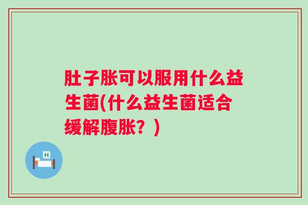 肚子胀可以服用什么益生菌(什么益生菌适合缓解？)
