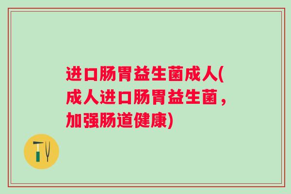 进口肠胃益生菌成人(成人进口肠胃益生菌,加强肠道健康) 进口肠胃益生菌成人(成人进口肠胃益生菌,加强肠道健康)