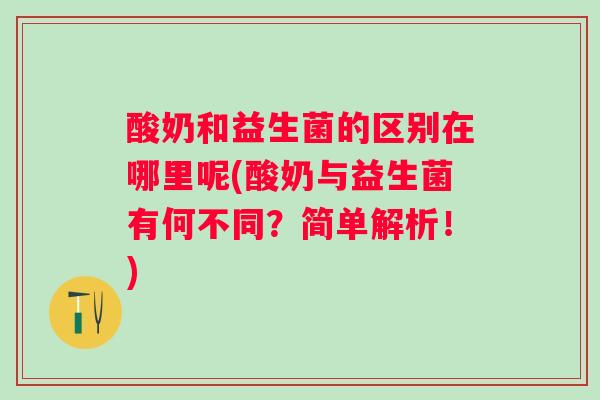 酸奶和益生菌的区别在哪里呢(酸奶与益生菌有何不同？简单解析！)