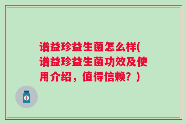 谱益珍益生菌怎么样(谱益珍益生菌功效及使用介绍,值得信赖?) 谱益珍益生菌怎么样(谱益珍益生菌功效及使用介绍,值得信赖?)