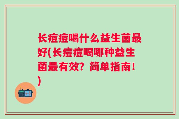 长痘痘喝什么益生菌好(长痘痘喝哪种益生菌有效?简单指南!) 长痘痘喝什么益生菌好(长痘痘喝哪种益生菌有效?简单指南!)