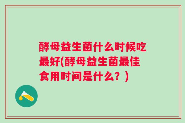 酵母益生菌什么时候吃好(酵母益生菌佳食用时间是什么？)
