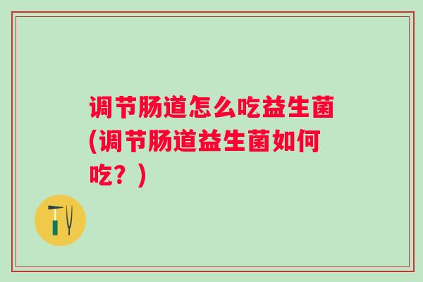 调节肠道怎么吃益生菌(调节肠道益生菌如何吃？)