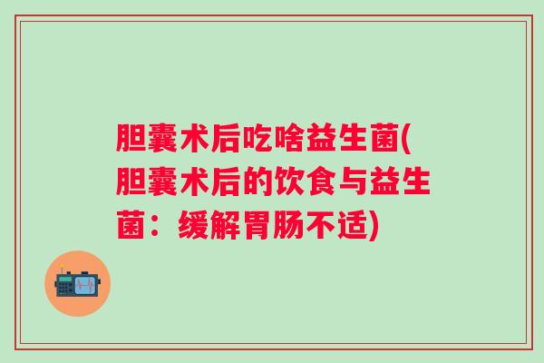 胆囊术后吃啥益生菌(胆囊术后的饮食与益生菌：缓解不适)