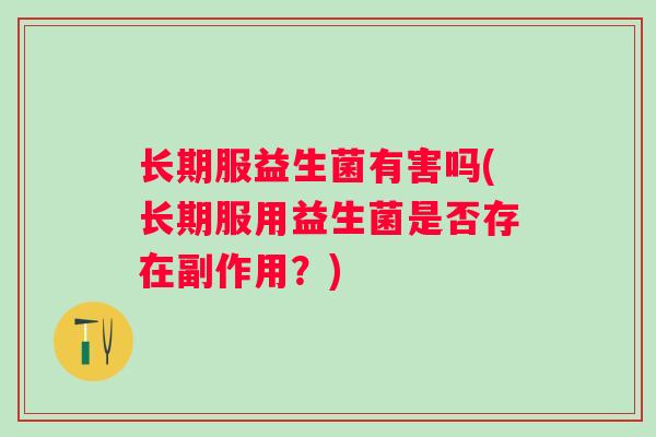 长期服益生菌有害吗(长期服用益生菌是否存在副作用？)