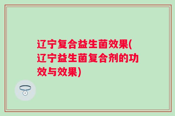 辽宁复合益生菌效果(辽宁益生菌复合剂的功效与效果)
