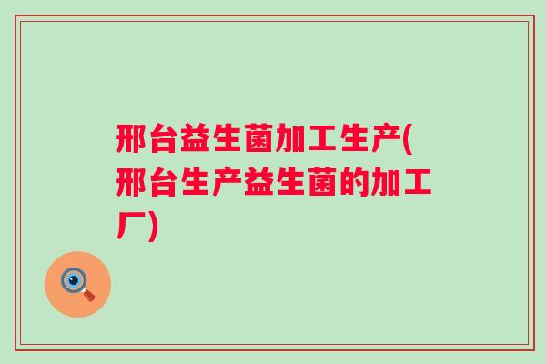 邢台益生菌加工生产(邢台生产益生菌的加工厂)