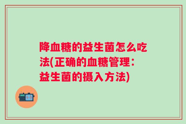 降的益生菌怎么吃法(正确的管理：益生菌的摄入方法)