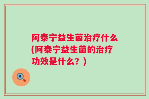阿泰宁益生菌什么(阿泰宁益生菌的功效是什么？)
