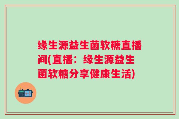 缘生源益生菌软糖直播间(直播:缘生源益生菌软糖分享健康生活) 缘生源益生菌软糖直播间(直播:缘生源益生菌软糖分享健康生活)