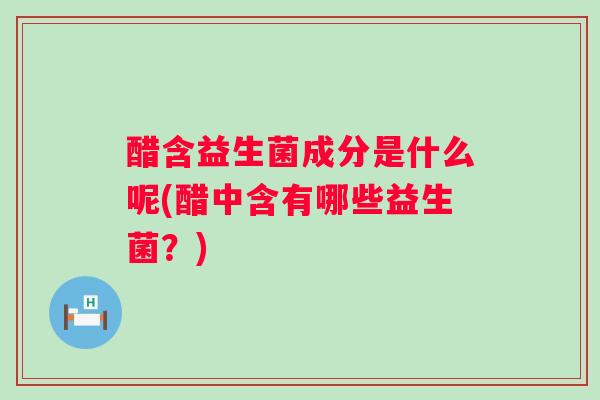 醋含益生菌成分是什么呢(醋中含有哪些益生菌？)