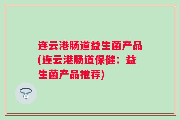 连云港肠道益生菌产品(连云港肠道保健：益生菌产品推荐)