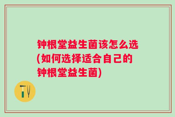 钟根堂益生菌该怎么选(如何选择适合自己的钟根堂益生菌) 钟根堂益生菌该怎么选(如何选择适合自己的钟根堂益生菌)