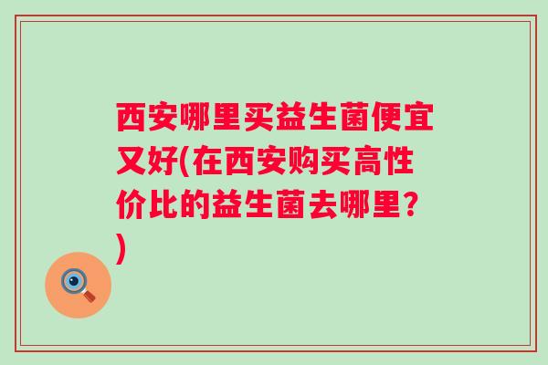 西安哪里买益生菌便宜又好(在西安购买高性价比的益生菌去哪里？)