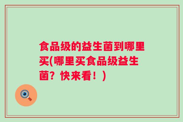 食品级的益生菌到哪里买(哪里买食品级益生菌?快来看!) 食品级的益生菌到哪里买(哪里买食品级益生菌?快来看!)