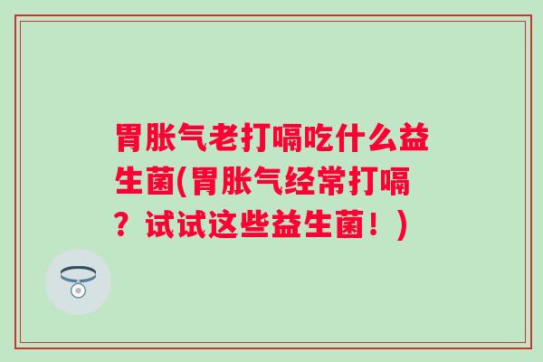 胃老打嗝吃什么益生菌(胃经常打嗝？试试这些益生菌！)