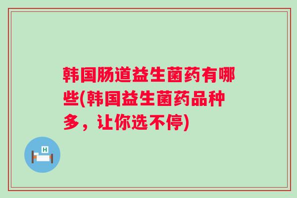 韩国肠道益生菌药有哪些(韩国益生菌药品种多，让你选不停)