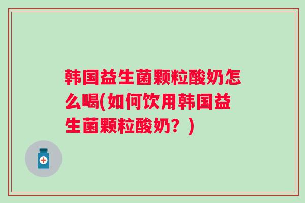 韩国益生菌颗粒酸奶怎么喝(如何饮用韩国益生菌颗粒酸奶？)