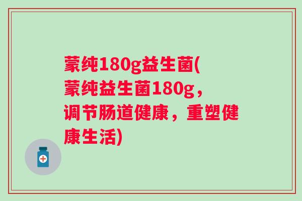 蒙纯180g益生菌(蒙纯益生菌180g，调节肠道健康，重塑健康生活)