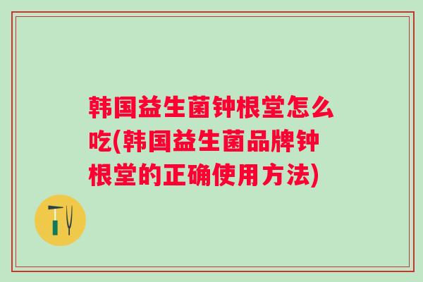 韩国益生菌钟根堂怎么吃(韩国益生菌品牌钟根堂的正确使用方法) 韩国益生菌钟根堂怎么吃(韩国益生菌品牌钟根堂的正确使用方法)