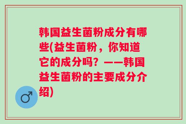 韩国益生菌粉成分有哪些(益生菌粉，你知道它的成分吗？——韩国益生菌粉的主要成分介绍)