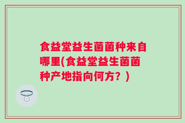 食益堂益生菌菌种来自哪里(食益堂益生菌菌种产地指向何方？)